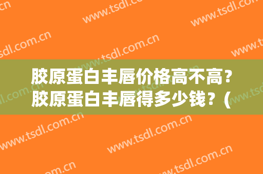 胶原蛋白丰唇价格高不高？胶原蛋白丰唇得多少钱？(胶原丰唇效果维持多久?)