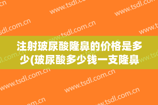 注射玻尿酸隆鼻的价格是多少(玻尿酸多少钱一支隆鼻)