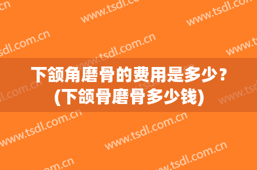 下颔角磨骨的费用是多少？(下颌骨磨骨多少钱)