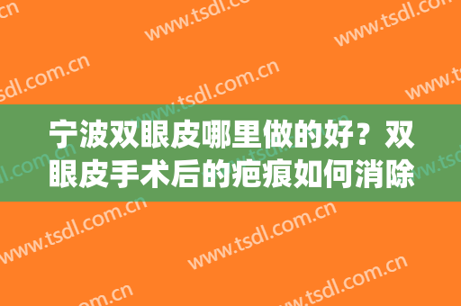 宁波双眼皮哪里做的好？双眼皮手术后的疤痕如何消除？(宁波双眼皮修复好医生有吗)