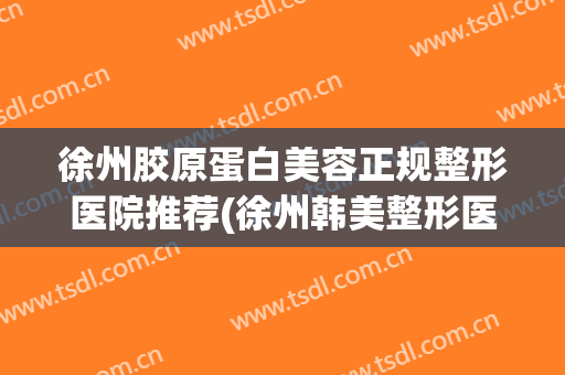 徐州胶原蛋白美容正规整形医院推荐(徐州韩美整形医院)