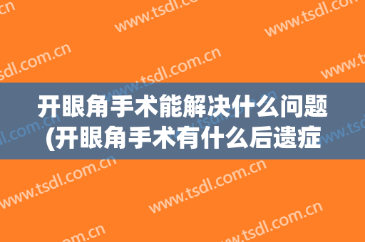 开眼角手术能解决什么问题(开眼角手术有什么后遗症)