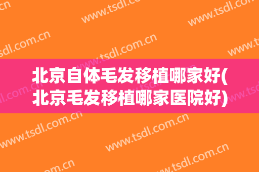 北京自体毛发移植哪家好(北京毛发移植哪家医院好)