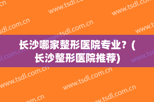 长沙哪家整形医院专业？(长沙整形医院推荐)