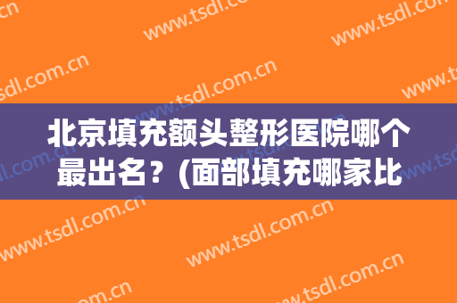 北京填充额头整形医院哪个最出名？(面部填充哪家比较好)