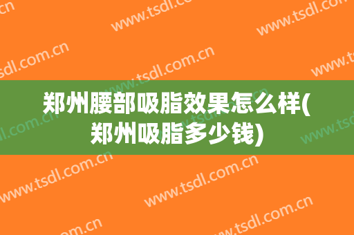 郑州腰部吸脂效果怎么样(郑州吸脂多少钱)