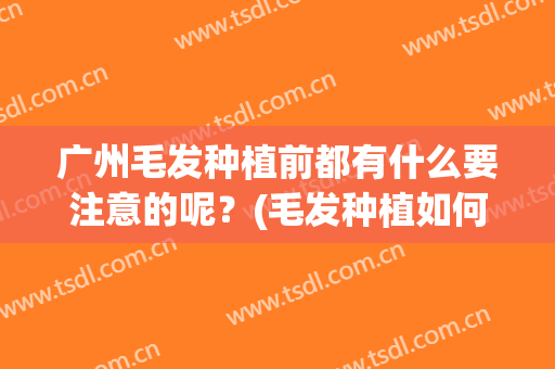 广州毛发种植前都有什么要注意的呢？(毛发种植如何)