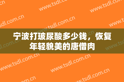 宁波打玻尿酸多少钱，恢复年轻貌美的唐僧肉