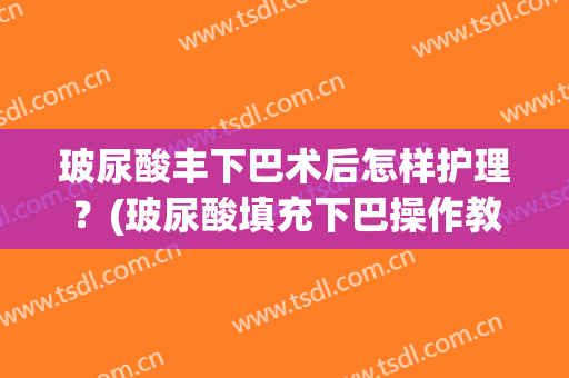 玻尿酸丰下巴术后怎样护理？(玻尿酸填充下巴操作教程)