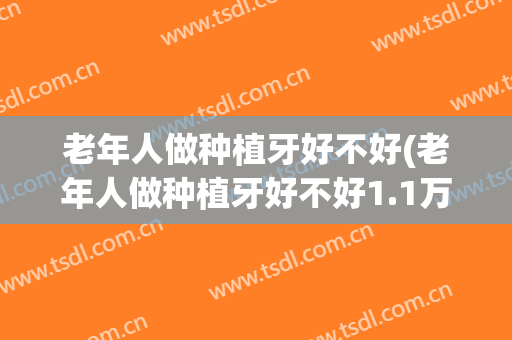 老年人做种植牙好不好(老年人做种植牙好不好1.1万阅读)