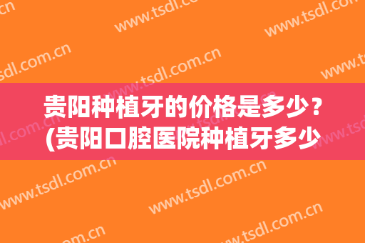 贵阳种植牙的价格是多少？(贵阳口腔医院种植牙多少钱)