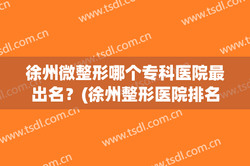 徐州微整形哪个专科医院最出名？(徐州整形医院排名第一)