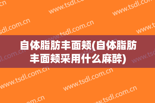 自体脂肪丰面颊(自体脂肪丰面颊采用什么麻醉)