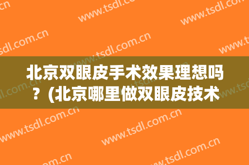 北京双眼皮手术效果理想吗？(北京哪里做双眼皮技术好,效果好)