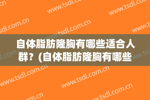 自体脂肪隆胸有哪些适合人群？(自体脂肪隆胸有哪些适合人群年龄)
