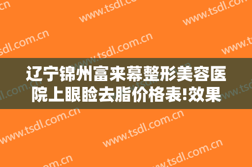 辽宁锦州富来幕整形美容医院上眼睑去脂价格表!效果怎么样?
