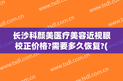 长沙科颜美医疗美容近视眼校正价格?需要多久恢复?(长沙科颜美整形美容电话多少)
