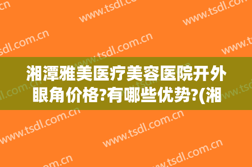 湘潭雅美医疗美容医院开外眼角价格?有哪些优势?(湘雅双眼皮手术价格)
