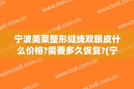 宁波美莱整形缝线双眼皮什么价格?需要多久恢复?(宁波全切双眼皮价格)
