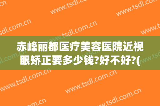 赤峰丽都医疗美容医院近视眼矫正要多少钱?好不好?(赤峰做眼睛手术最好的医院)