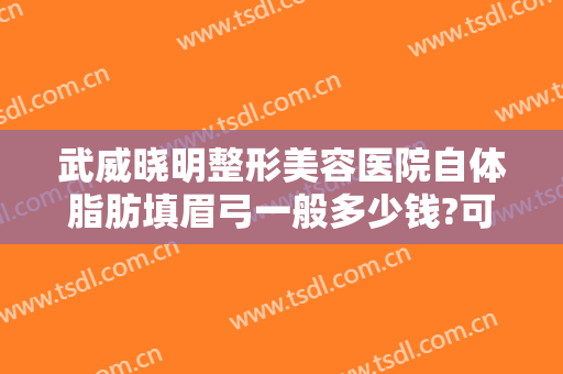 武威晓明整形美容医院自体脂肪填眉弓一般多少钱?可靠吗?