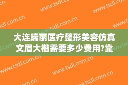 大连瑞丽医疗整形美容仿真文眉大楷需要多少费用?靠谱吗?(大连瑞和医疗美容案例)