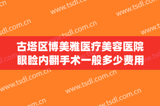 古塔区博美雅医疗美容医院眼睑内翻手术一般多少费用?效果怎么样?(博美整形美容医院)