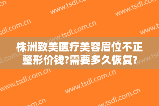 株洲致美医疗美容眉位不正整形价钱?需要多久恢复?