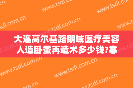 大连高尔基路朗域医疗美容人造卧蚕再造术多少钱?靠谱吗?