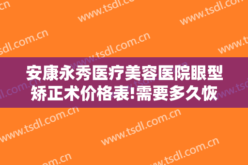 安康永秀医疗美容医院眼型矫正术价格表!需要多久恢复?