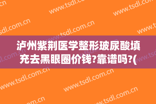 泸州紫荆医学整形玻尿酸填充去黑眼圈价钱?靠谱吗?(玻尿酸填黑眼圈效果怎么样)