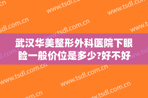 武汉华美整形外科医院下眼睑一般价位是多少?好不好?(武汉华美整整形医院)