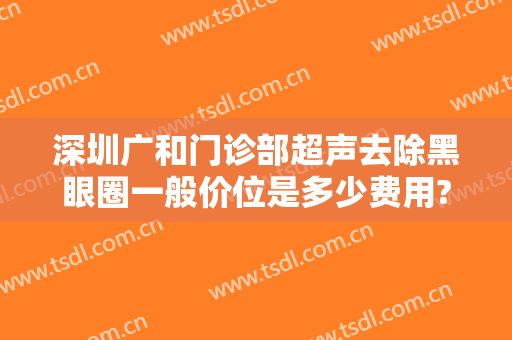 深圳广和门诊部超声去除黑眼圈一般价位是多少费用?效果怎么样?
