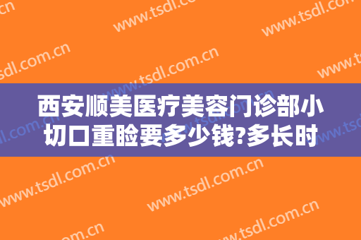西安顺美医疗美容门诊部小切口重睑要多少钱?多长时间恢复?