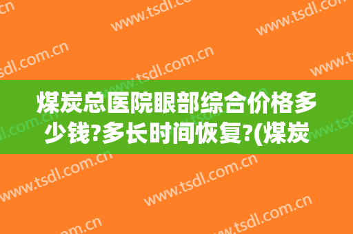 煤炭总医院眼部综合价格多少钱?多长时间恢复?(煤炭医院眼科眼科)