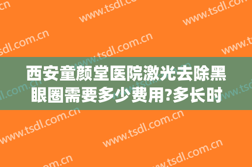 西安童颜堂医院激光去除黑眼圈需要多少费用?多长时间恢复?(西安激光祛斑多少钱)