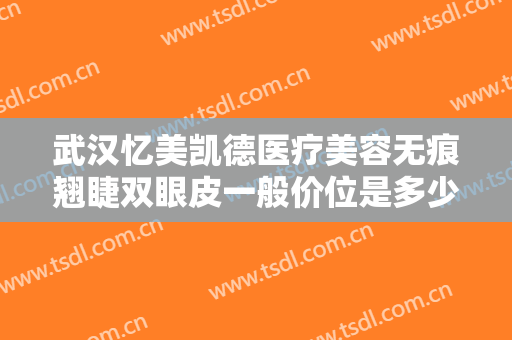 武汉忆美凯德医疗美容无痕翘睫双眼皮一般价位是多少?靠谱吗?
