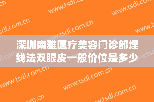 深圳南雅医疗美容门诊部埋线法双眼皮一般价位是多少?贵不贵?(深圳埋线法做双眼皮)