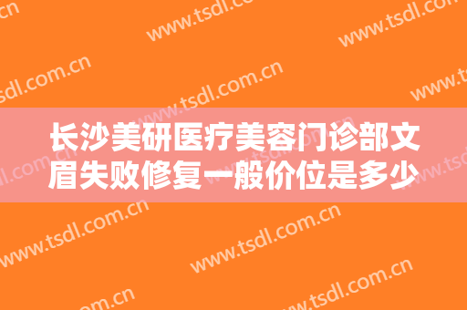 长沙美研医疗美容门诊部文眉失败修复一般价位是多少钱?多长时间恢复?