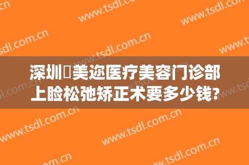 深圳蒳美迩医疗美容门诊部上睑松弛矫正术要多少钱?效果怎么样?(深圳蒳美迩整形价格)