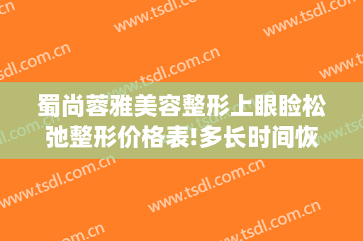 蜀尚蓉雅美容整形上眼睑松弛整形价格表!多长时间恢复?(成都蜀尚蓉雅整形医院)