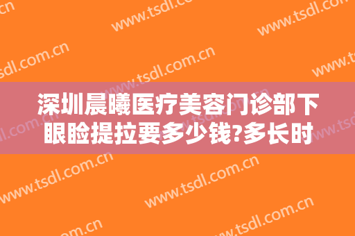 深圳晨曦医疗美容门诊部下眼睑提拉要多少钱?多长时间恢复?