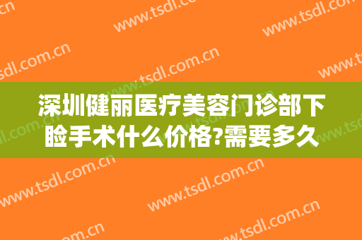 深圳健丽医疗美容门诊部下睑手术什么价格?需要多久恢复?(深圳健丽医疗美容医院门诊)