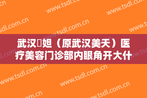 武汉媄妲（原武汉美天）医疗美容门诊部内眼角开大什么价格?效果怎么样?