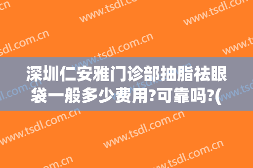 深圳仁安雅门诊部抽脂祛眼袋一般多少费用?可靠吗?(抽脂去眼袋要多少钱)