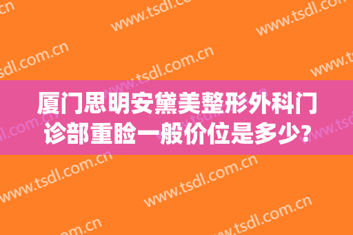 厦门思明安黛美整形外科门诊部重睑一般价位是多少?贵不贵?(厦门思明颜施整形外科门诊部)