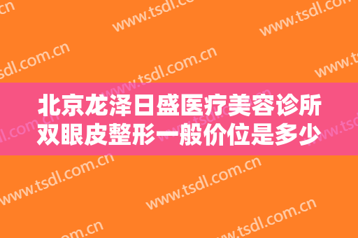 北京龙泽日盛医疗美容诊所双眼皮整形一般价位是多少钱?有哪些优势?