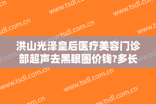 洪山光泽皇后医疗美容门诊部超声去黑眼圈价钱?多长时间恢复?