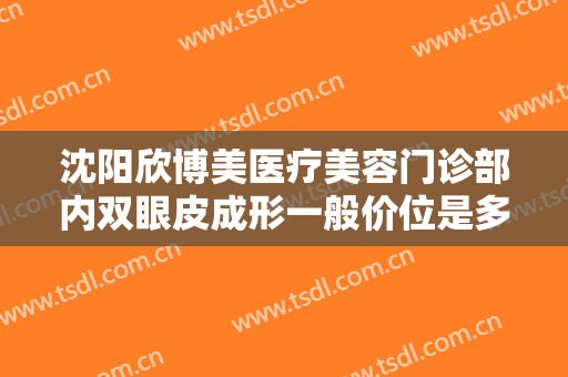 沈阳欣博美医疗美容门诊部内双眼皮成形一般价位是多少钱?需要多久恢复?