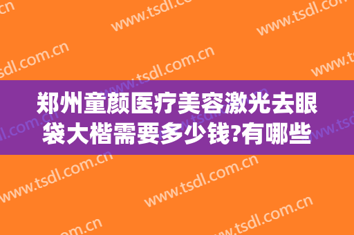 郑州童颜医疗美容激光去眼袋大楷需要多少钱?有哪些优势?(郑州眼袋手术)